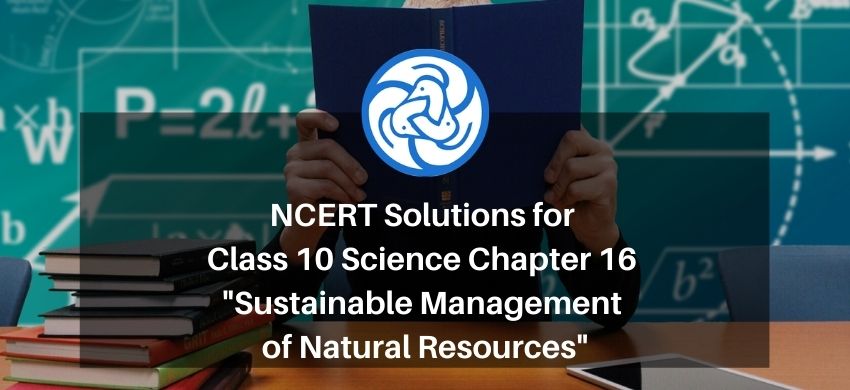 NCERT Solutions for Class 10 Science Chapter 16 - Sustainable Management of Natural Resources
